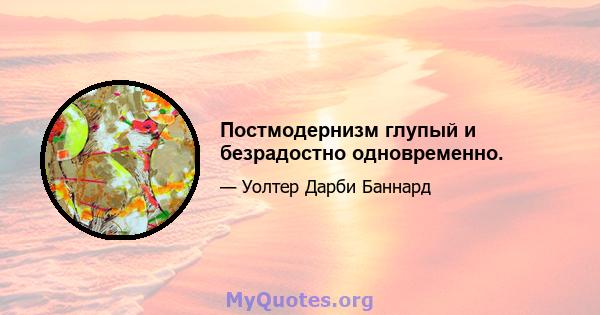 Постмодернизм глупый и безрадостно одновременно.