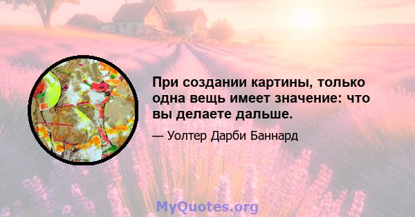 При создании картины, только одна вещь имеет значение: что вы делаете дальше.