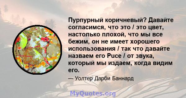 Пурпурный коричневый? Давайте согласимся, что это / это цвет, настолько плохой, что мы все бежим, он не имеет хорошего использования / так что давайте назваем его Puce / от звука, который мы издаем, когда видим его.