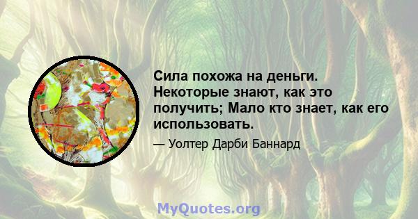 Сила похожа на деньги. Некоторые знают, как это получить; Мало кто знает, как его использовать.