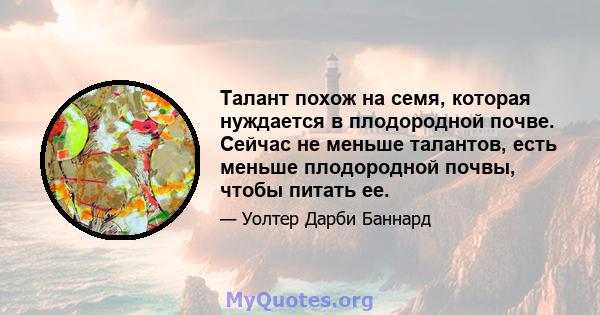 Талант похож на семя, которая нуждается в плодородной почве. Сейчас не меньше талантов, есть меньше плодородной почвы, чтобы питать ее.