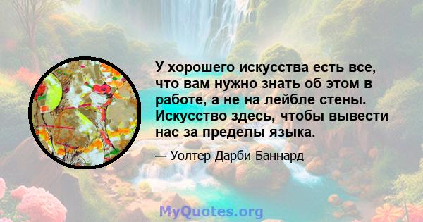 У хорошего искусства есть все, что вам нужно знать об этом в работе, а не на лейбле стены. Искусство здесь, чтобы вывести нас за пределы языка.