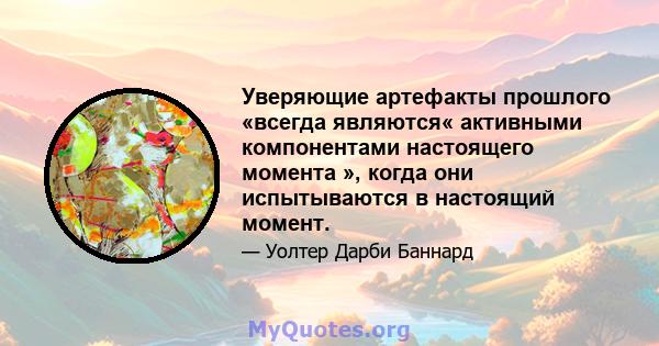 Уверяющие артефакты прошлого «всегда являются« активными компонентами настоящего момента », когда они испытываются в настоящий момент.