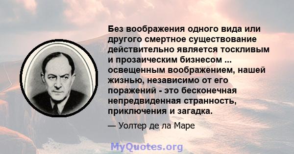 Без воображения одного вида или другого смертное существование действительно является тоскливым и прозаическим бизнесом ... освещенным воображением, нашей жизнью, независимо от его поражений - это бесконечная