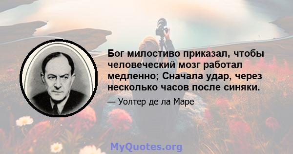 Бог милостиво приказал, чтобы человеческий мозг работал медленно; Сначала удар, через несколько часов после синяки.