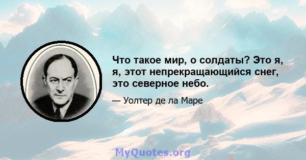 Что такое мир, о солдаты? Это я, я, этот непрекращающийся снег, это северное небо.