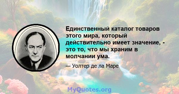 Единственный каталог товаров этого мира, который действительно имеет значение, - это то, что мы храним в молчании ума.