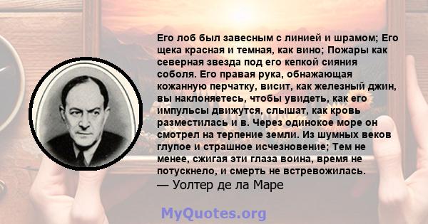 Его лоб был завесным с линией и шрамом; Его щека красная и темная, как вино; Пожары как северная звезда под его кепкой сияния соболя. Его правая рука, обнажающая кожанную перчатку, висит, как железный джин, вы