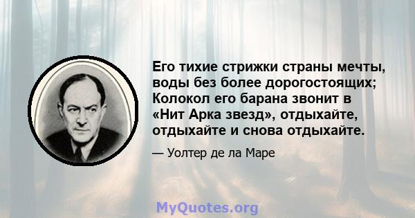 Его тихие стрижки страны мечты, воды без более дорогостоящих; Колокол его барана звонит в «Нит Арка звезд», отдыхайте, отдыхайте и снова отдыхайте.