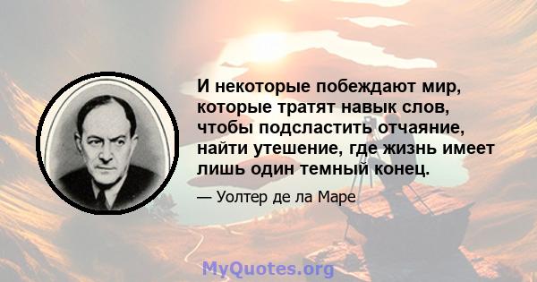 И некоторые побеждают мир, которые тратят навык слов, чтобы подсластить отчаяние, найти утешение, где жизнь имеет лишь один темный конец.