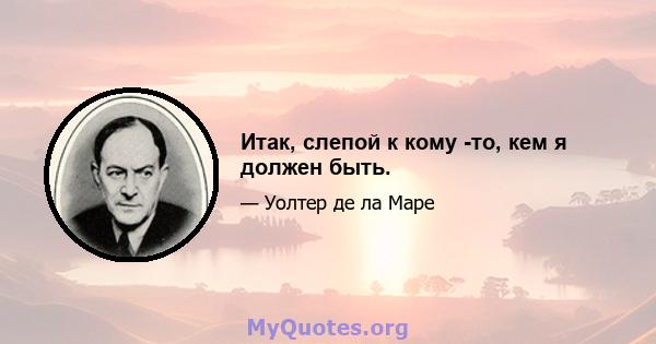 Итак, слепой к кому -то, кем я должен быть.