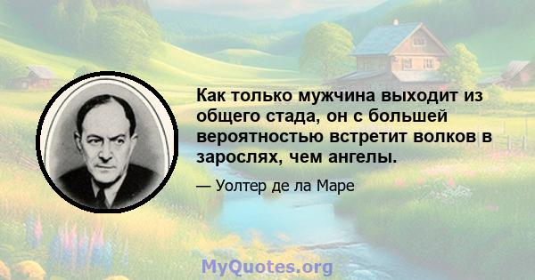 Как только мужчина выходит из общего стада, он с большей вероятностью встретит волков в зарослях, чем ангелы.