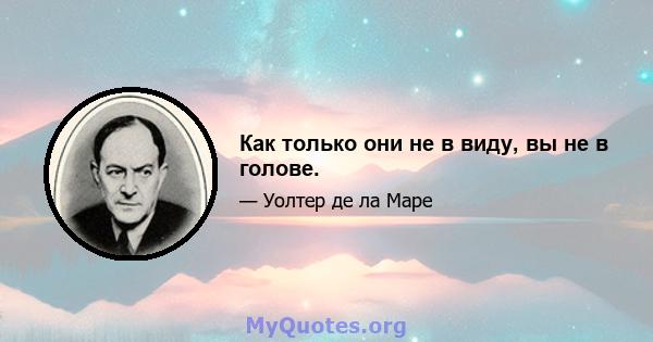 Как только они не в виду, вы не в голове.