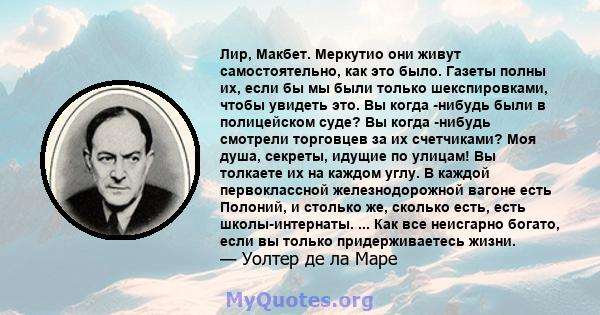 Лир, Макбет. Меркутио они живут самостоятельно, как это было. Газеты полны их, если бы мы были только шекспировками, чтобы увидеть это. Вы когда -нибудь были в полицейском суде? Вы когда -нибудь смотрели торговцев за их 