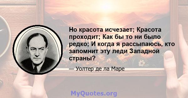 Но красота исчезает; Красота проходит; Как бы то ни было редко; И когда я рассыпаюсь, кто запомнит эту леди Западной страны?