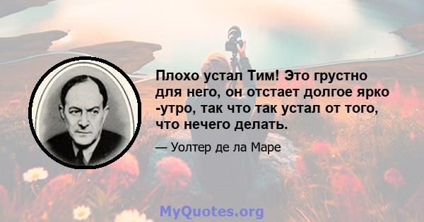 Плохо устал Тим! Это грустно для него, он отстает долгое ярко -утро, так что так устал от того, что нечего делать.