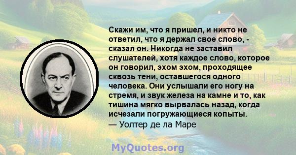 Скажи им, что я пришел, и никто не ответил, что я держал свое слово, - сказал он. Никогда не заставил слушателей, хотя каждое слово, которое он говорил, эхом эхом, проходящее сквозь тени, оставшегося одного человека.