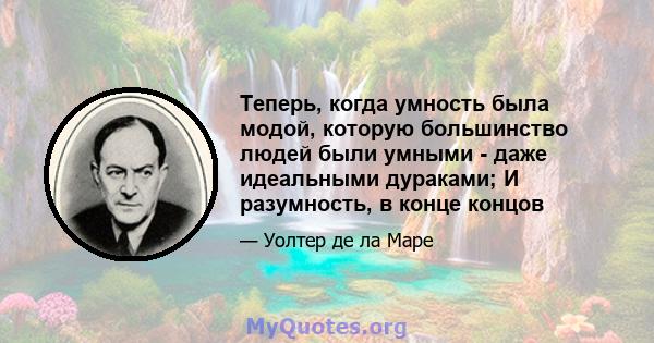 Теперь, когда умность была модой, которую большинство людей были умными - даже идеальными дураками; И разумность, в конце концов