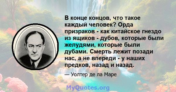 В конце концов, что такое каждый человек? Орда призраков - как китайское гнездо из ящиков - дубов, которые были желудями, которые были дубами. Смерть лежит позади нас, а не впереди - у наших предков, назад и назад.