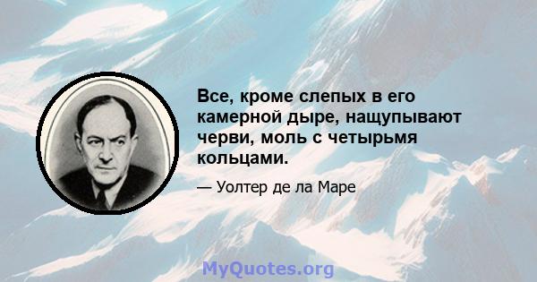 Все, кроме слепых в его камерной дыре, нащупывают черви, моль с четырьмя кольцами.