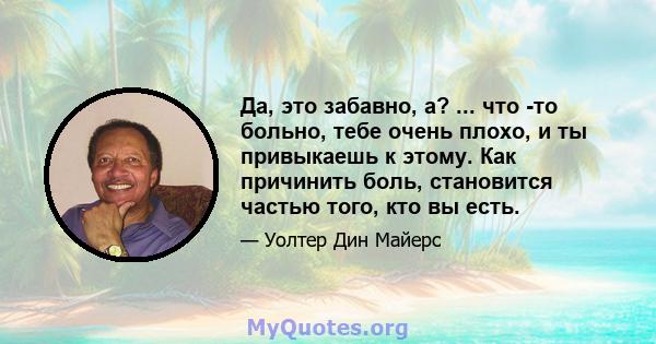 Да, это забавно, а? ... что -то больно, тебе очень плохо, и ты привыкаешь к этому. Как причинить боль, становится частью того, кто вы есть.