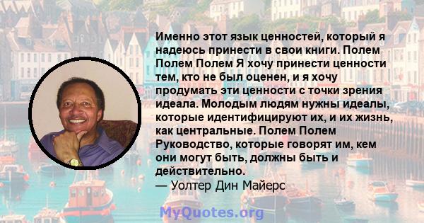 Именно этот язык ценностей, который я надеюсь принести в свои книги. Полем Полем Полем Я хочу принести ценности тем, кто не был оценен, и я хочу продумать эти ценности с точки зрения идеала. Молодым людям нужны идеалы,