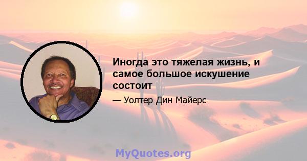 Иногда это тяжелая жизнь, и самое большое искушение состоит