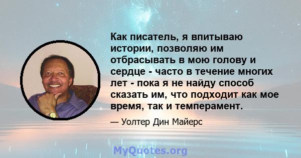 Как писатель, я впитываю истории, позволяю им отбрасывать в мою голову и сердце - часто в течение многих лет - пока я не найду способ сказать им, что подходит как мое время, так и темперамент.