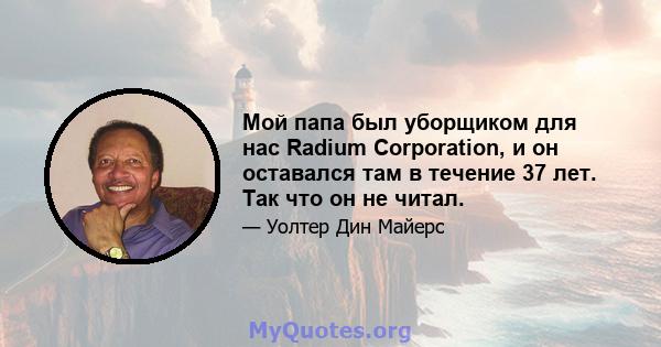 Мой папа был уборщиком для нас Radium Corporation, и он оставался там в течение 37 лет. Так что он не читал.