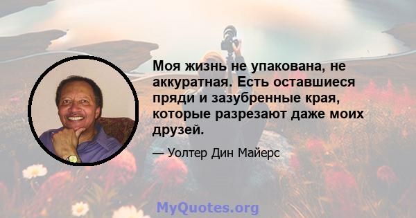 Моя жизнь не упакована, не аккуратная. Есть оставшиеся пряди и зазубренные края, которые разрезают даже моих друзей.