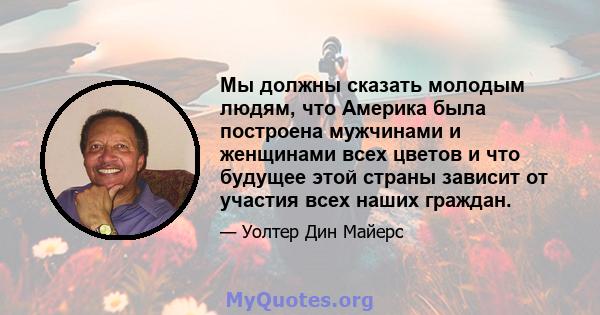 Мы должны сказать молодым людям, что Америка была построена мужчинами и женщинами всех цветов и что будущее этой страны зависит от участия всех наших граждан.