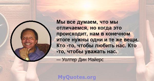 Мы все думаем, что мы отличаемся, но когда это происходит, нам в конечном итоге нужны одни и те же вещи. Кто -то, чтобы любить нас. Кто -то, чтобы уважать нас.