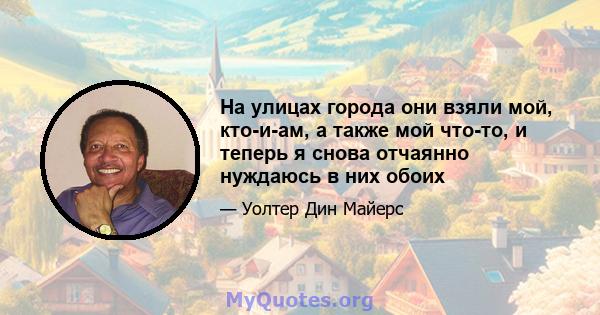 На улицах города они взяли мой, кто-и-ам, а также мой что-то, и теперь я снова отчаянно нуждаюсь в них обоих