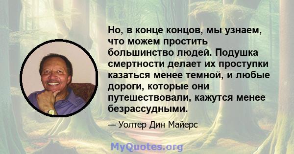 Но, в конце концов, мы узнаем, что можем простить большинство людей. Подушка смертности делает их проступки казаться менее темной, и любые дороги, которые они путешествовали, кажутся менее безрассудными.