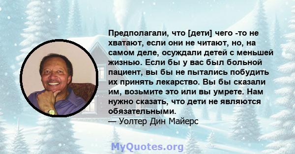 Предполагали, что [дети] чего -то не хватают, если они не читают, но, на самом деле, осуждали детей с меньшей жизнью. Если бы у вас был больной пациент, вы бы не пытались побудить их принять лекарство. Вы бы сказали им, 