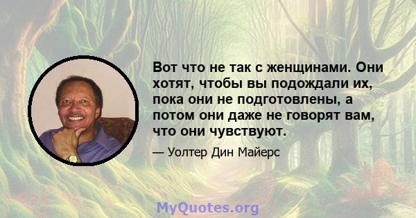 Вот что не так с женщинами. Они хотят, чтобы вы подождали их, пока они не подготовлены, а потом они даже не говорят вам, что они чувствуют.