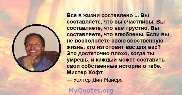 Все в жизни составлено ... Вы составляете, что вы счастливы. Вы составляете, что вам грустно. Вы составляете, что влюблены. Если вы не восполняете свою собственную жизнь, кто изготовит вас для вас? Это достаточно плохо, 