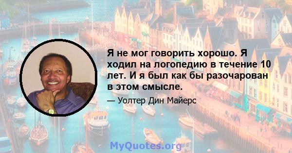 Я не мог говорить хорошо. Я ходил на логопедию в течение 10 лет. И я был как бы разочарован в этом смысле.