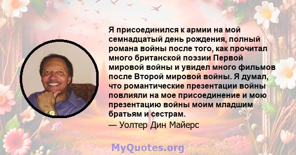 Я присоединился к армии на мой семнадцатый день рождения, полный романа войны после того, как прочитал много британской поэзии Первой мировой войны и увидел много фильмов после Второй мировой войны. Я думал, что