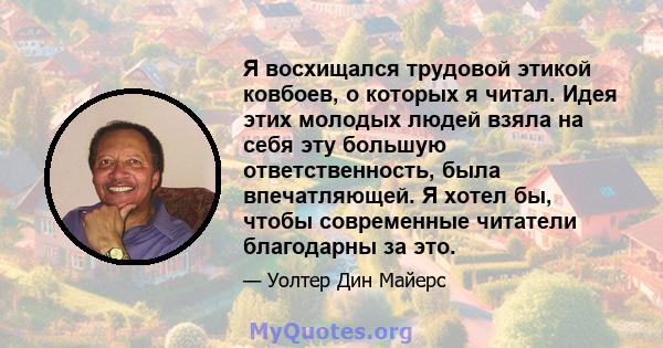 Я восхищался трудовой этикой ковбоев, о которых я читал. Идея этих молодых людей взяла на себя эту большую ответственность, была впечатляющей. Я хотел бы, чтобы современные читатели благодарны за это.