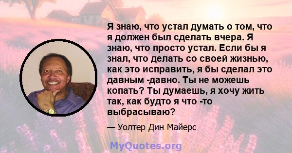 Я знаю, что устал думать о том, что я должен был сделать вчера. Я знаю, что просто устал. Если бы я знал, что делать со своей жизнью, как это исправить, я бы сделал это давным -давно. Ты не можешь копать? Ты думаешь, я