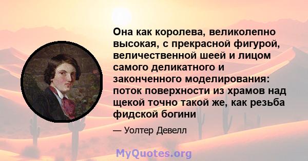 Она как королева, великолепно высокая, с прекрасной фигурой, величественной шеей и лицом самого деликатного и законченного моделирования: поток поверхности из храмов над щекой точно такой же, как резьба фидской богини