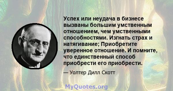 Успех или неудача в бизнесе вызваны большим умственным отношением, чем умственными способностями. Изгнать страх и натягивание; Приобретите уверенное отношение. И помните, что единственный способ приобрести его