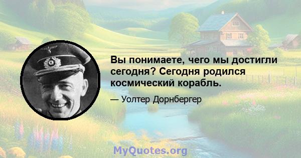 Вы понимаете, чего мы достигли сегодня? Сегодня родился космический корабль.