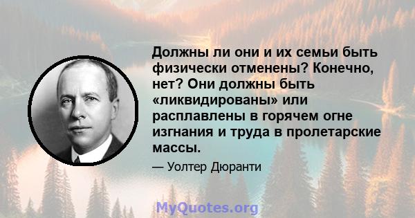 Должны ли они и их семьи быть физически отменены? Конечно, нет? Они должны быть «ликвидированы» или расплавлены в горячем огне изгнания и труда в пролетарские массы.