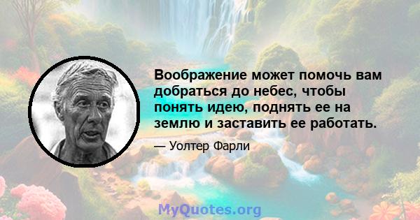 Воображение может помочь вам добраться до небес, чтобы понять идею, поднять ее на землю и заставить ее работать.