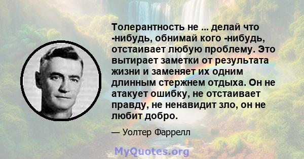 Толерантность не ... делай что -нибудь, обнимай кого -нибудь, отстаивает любую проблему. Это вытирает заметки от результата жизни и заменяет их одним длинным стержнем отдыха. Он не атакует ошибку, не отстаивает правду,