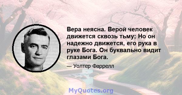 Вера неясна. Верой человек движется сквозь тьму; Но он надежно движется, его рука в руке Бога. Он буквально видит глазами Бога.