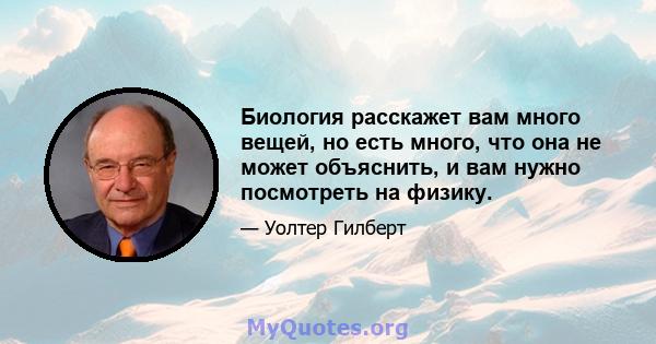 Биология расскажет вам много вещей, но есть много, что она не может объяснить, и вам нужно посмотреть на физику.