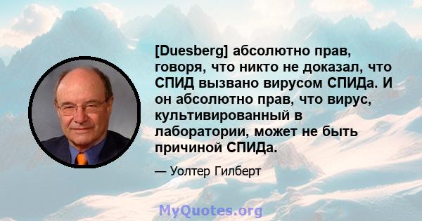 [Duesberg] абсолютно прав, говоря, что никто не доказал, что СПИД вызвано вирусом СПИДа. И он абсолютно прав, что вирус, культивированный в лаборатории, может не быть причиной СПИДа.